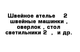 Швейное ателье ---2  швейные машинки , оверлок , стол светильники 2  ,  и др.